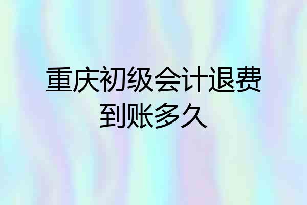 重庆初级会计退费到账多久
