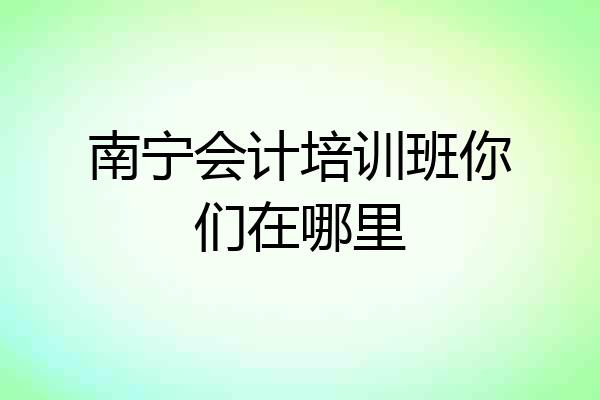 南宁会计培训班你们在哪里