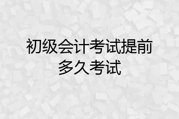 初级会计考试提前多久考试