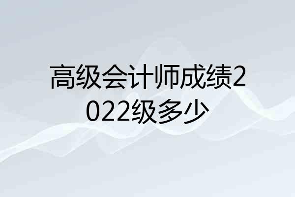 高级会计师成绩2022级多少