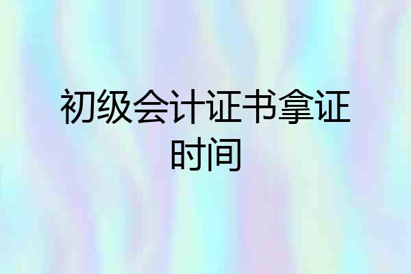 初级会计证书拿证时间