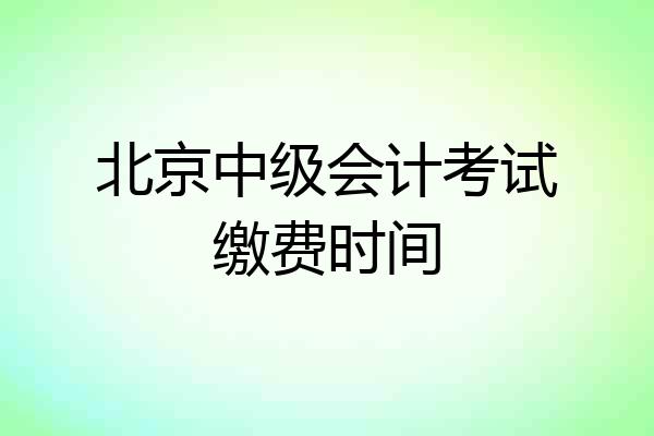 北京中级会计考试缴费时间