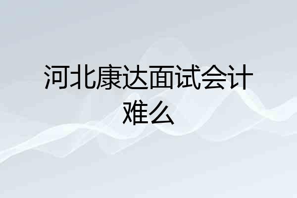 河北康达面试会计难么