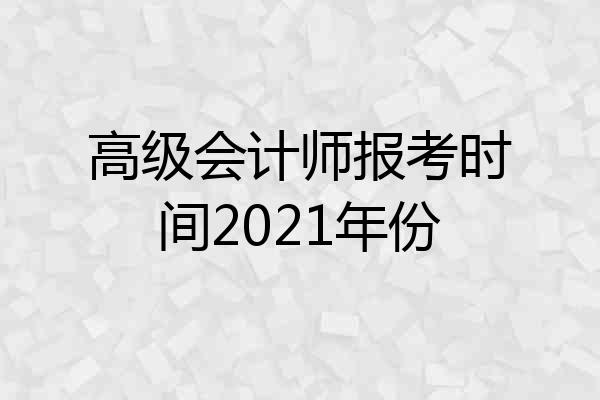 高级会计师报考时间2021年份