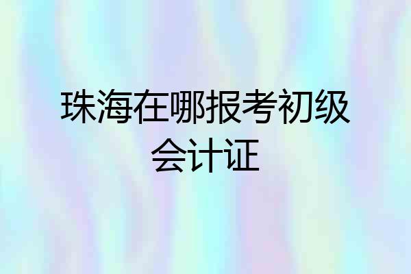 珠海在哪报考初级会计证