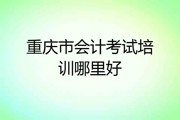 重庆市会计考试培训哪里好