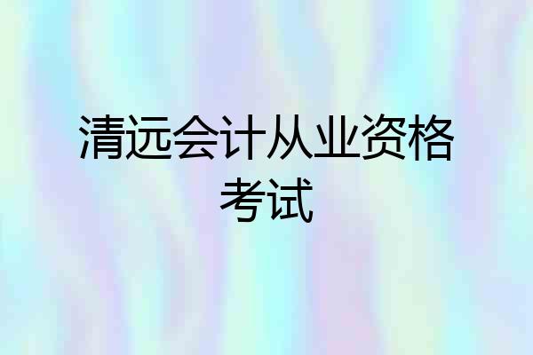 清远会计从业资格考试