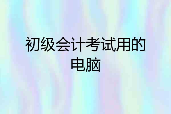 初级会计考试用的电脑