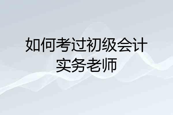 如何考过初级会计实务老师