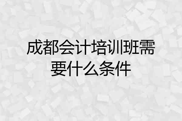 成都会计培训班需要什么条件