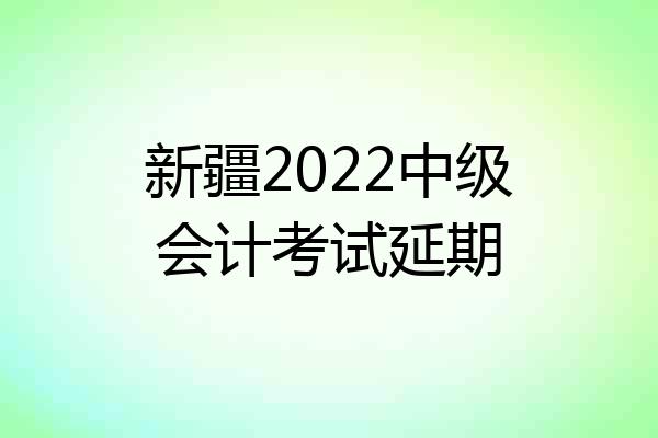 新疆2022中级会计考试延期