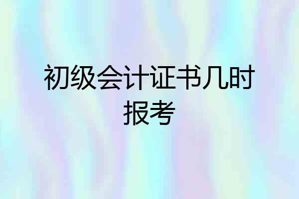初级会计证书几时报考