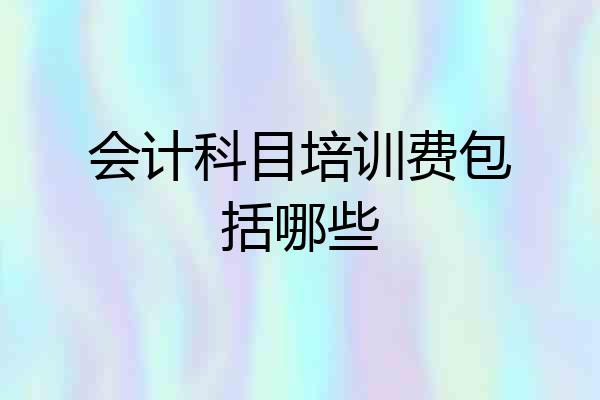 会计科目培训费包括哪些