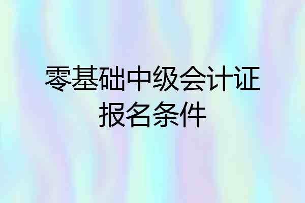 零基础中级会计证报名条件