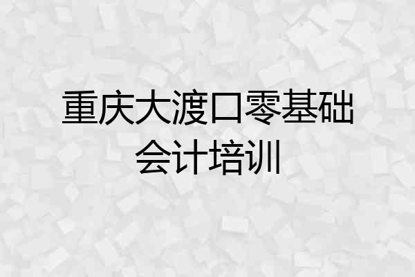 重庆大渡口零基础会计培训