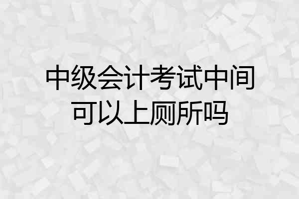 中级会计考试中间可以上厕所吗