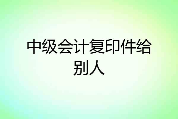 中级会计复印件给别人