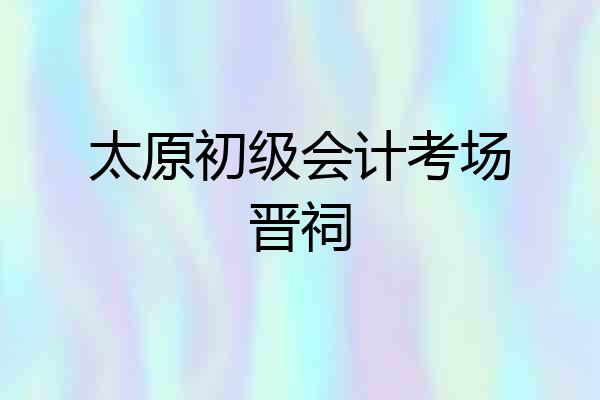 太原初级会计考场晋祠