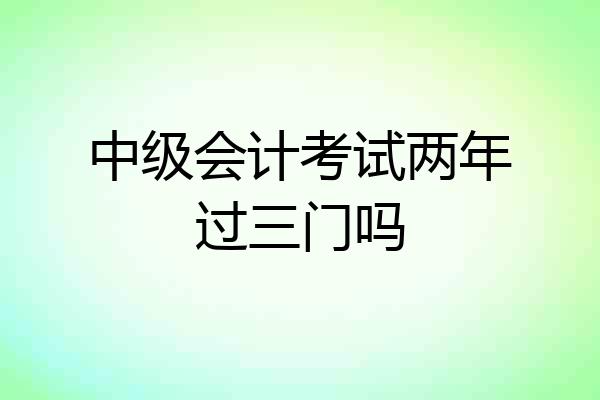中级会计考试两年过三门吗