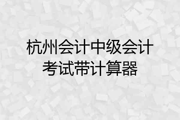杭州会计中级会计考试带计算器