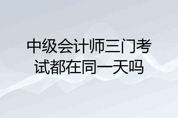 中级会计师三门考试都在同一天吗