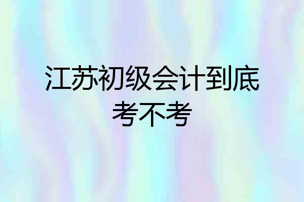 江苏初级会计到底考不考