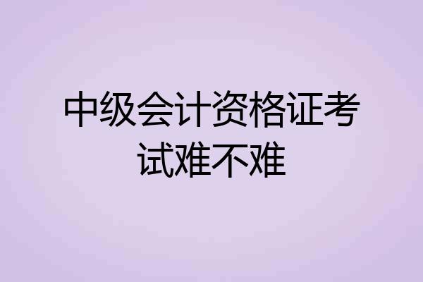 中级会计资格证考试难不难