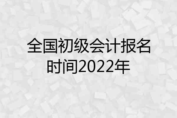 全国初级会计报名时间2022年