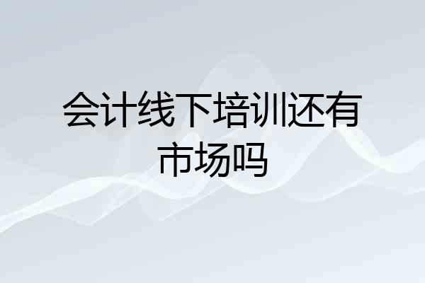会计线下培训还有市场吗