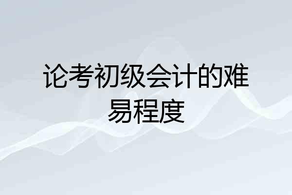 论考初级会计的难易程度