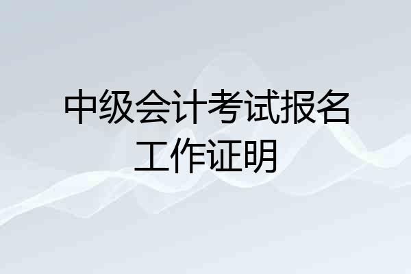 中级会计考试报名工作证明