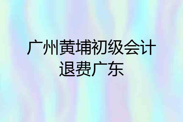 广州黄埔初级会计退费广东