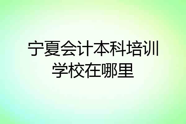 宁夏会计本科培训学校在哪里
