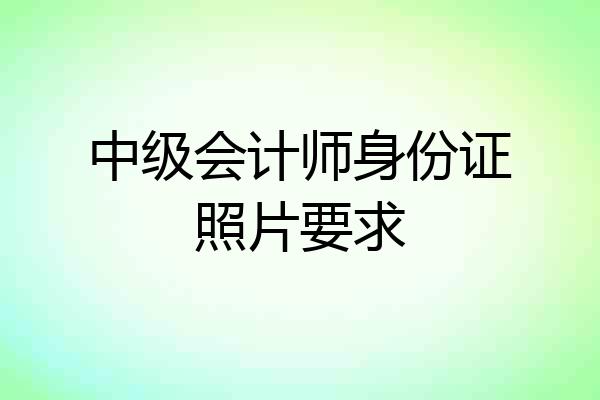 中级会计师身份证照片要求