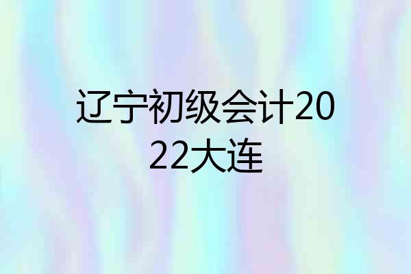 辽宁初级会计2022大连