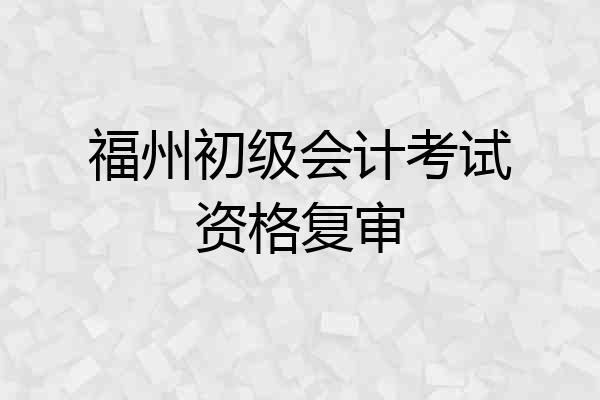 福州初级会计考试资格复审