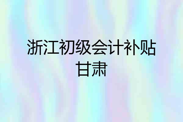 浙江初级会计补贴甘肃
