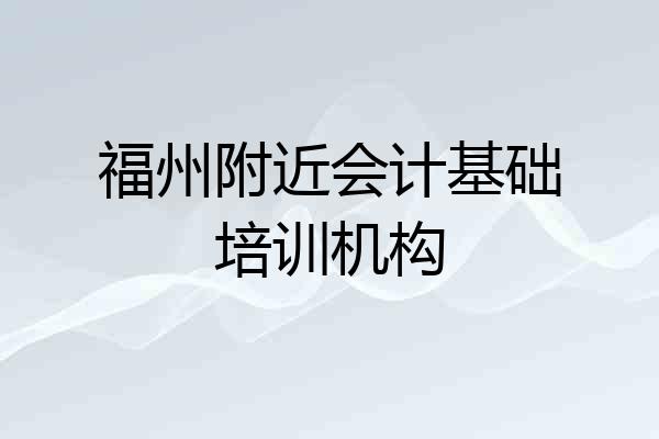 福州附近会计基础培训机构