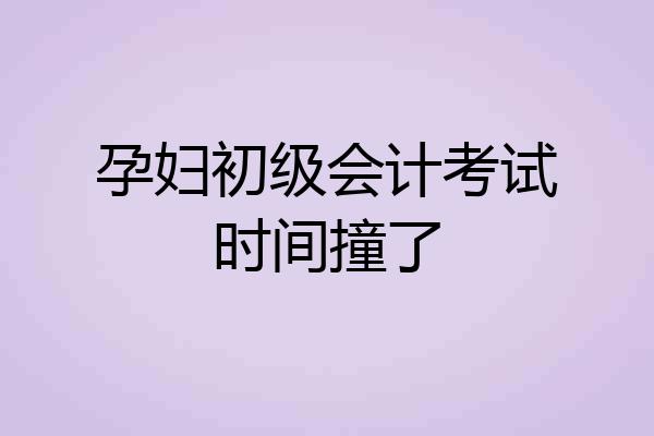 孕妇初级会计考试时间撞了
