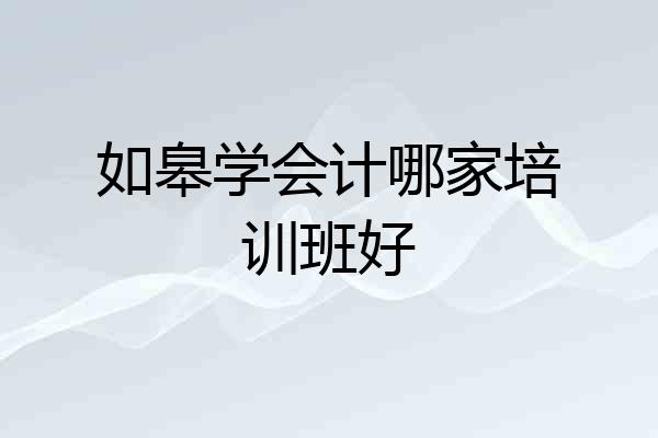 如皋学会计哪家培训班好