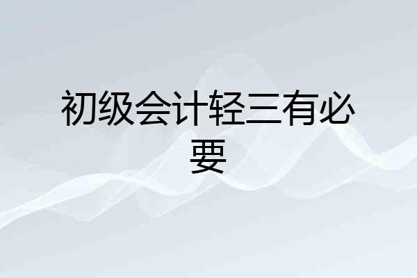 初级会计轻三有必要