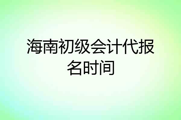 海南初级会计代报名时间