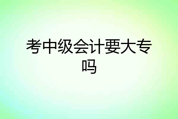 考中级会计要大专吗