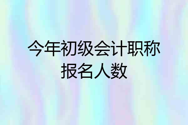 今年初级会计职称报名人数