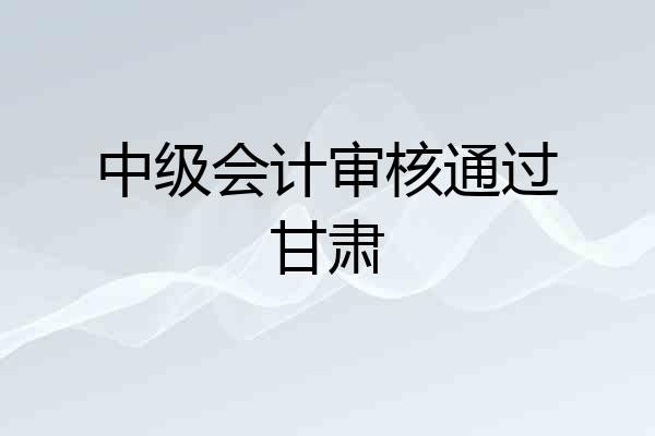 中级会计审核通过甘肃