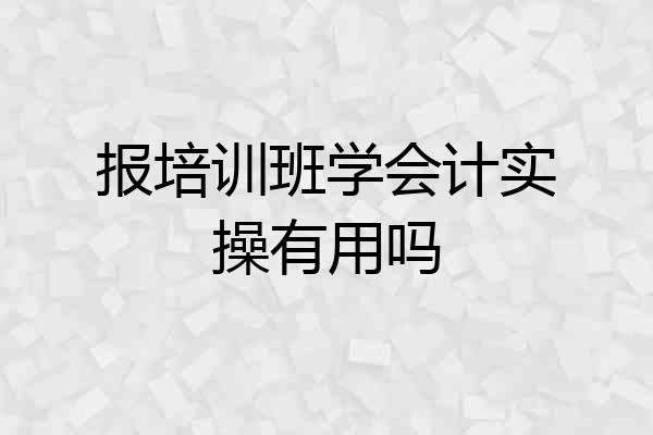 报培训班学会计实操有用吗
