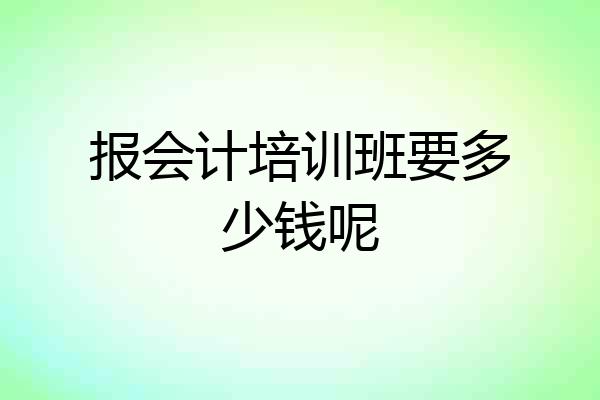报会计培训班要多少钱呢
