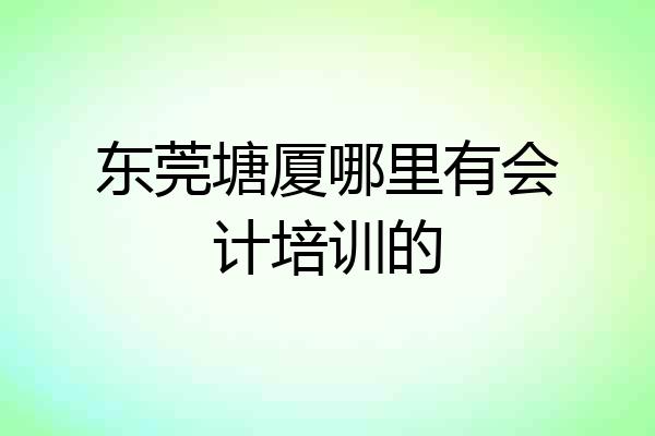 东莞塘厦哪里有会计培训的