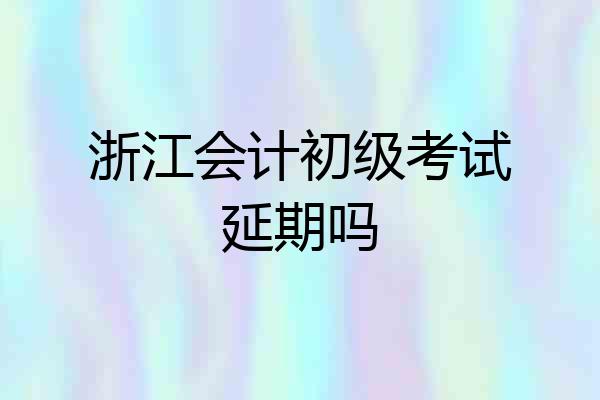 浙江会计初级考试延期吗