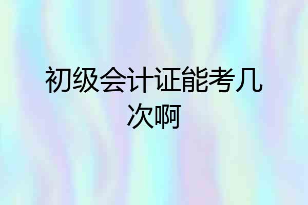 初级会计证能考几次啊